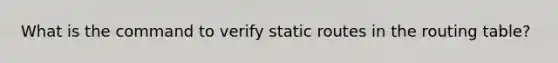 What is the command to verify static routes in the routing table?