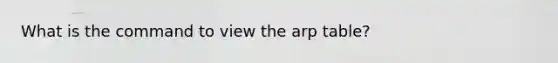 What is the command to view the arp table?