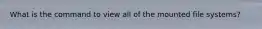 What is the command to view all of the mounted file systems?