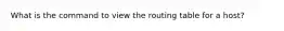 What is the command to view the routing table for a host?