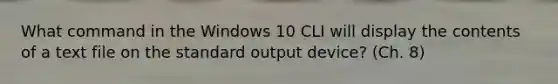 What command in the Windows 10 CLI will display the contents of a text file on the standard output device? (Ch. 8)