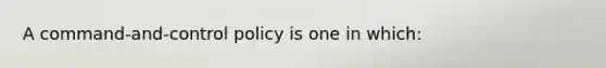 A command-and-control policy is one in which: