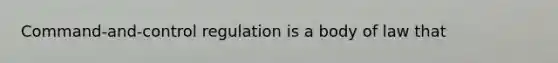 Command-and-control regulation is a body of law that