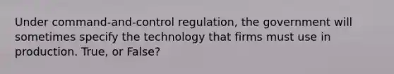 Under command-and-control regulation, the government will sometimes specify the technology that firms must use in production. True, or False?