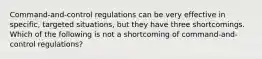 Command-and-control regulations can be very effective in specific, targeted situations, but they have three shortcomings. Which of the following is not a shortcoming of command-and-control regulations?