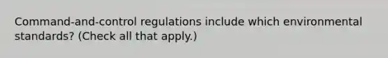 Command-and-control regulations include which environmental standards? (Check all that apply.)