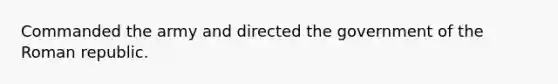 Commanded the army and directed the government of the Roman republic.