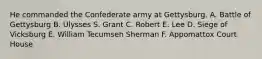 He commanded the Confederate army at Gettysburg. A. Battle of Gettysburg B. Ulysses S. Grant C. Robert E. Lee D. Siege of Vicksburg E. William Tecumseh Sherman F. Appomattox Court House