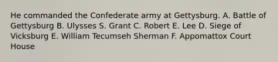 He commanded the Confederate army at Gettysburg. A. Battle of Gettysburg B. Ulysses S. Grant C. Robert E. Lee D. Siege of Vicksburg E. William Tecumseh Sherman F. Appomattox Court House