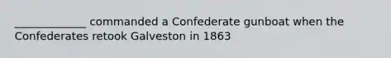 _____________ commanded a Confederate gunboat when the Confederates retook Galveston in 1863