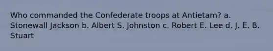 Who commanded the Confederate troops at Antietam? a. Stonewall Jackson b. Albert S. Johnston c. Robert E. Lee d. J. E. B. Stuart