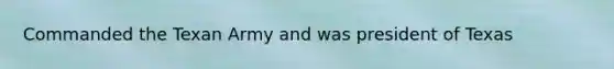 Commanded the Texan Army and was president of Texas