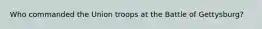 Who commanded the Union troops at the Battle of Gettysburg?