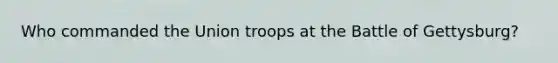 Who commanded the Union troops at the Battle of Gettysburg?
