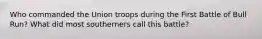 Who commanded the Union troops during the First Battle of Bull Run? What did most southerners call this battle?