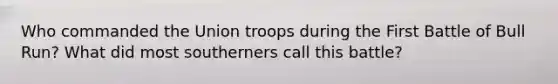 Who commanded the Union troops during the First Battle of Bull Run? What did most southerners call this battle?