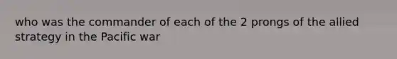 who was the commander of each of the 2 prongs of the allied strategy in the Pacific war