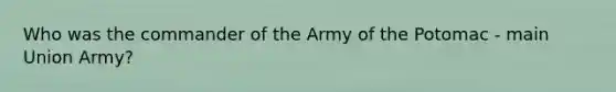 Who was the commander of the Army of the Potomac - main Union Army?