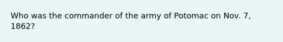 Who was the commander of the army of Potomac on Nov. 7, 1862?