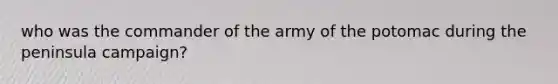 who was the commander of the army of the potomac during the peninsula campaign?