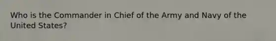 Who is the Commander in Chief of the Army and Navy of the United States?