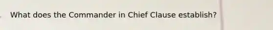 What does the Commander in Chief Clause establish?