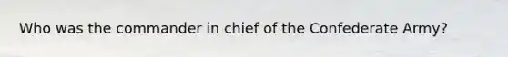 Who was the commander in chief of the Confederate Army?