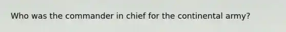 Who was the commander in chief for the continental army?