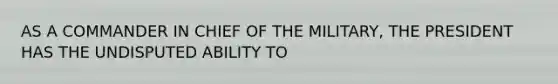 AS A COMMANDER IN CHIEF OF THE MILITARY, THE PRESIDENT HAS THE UNDISPUTED ABILITY TO