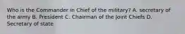 Who is the Commander in Chief of the military? A. secretary of the army B. President C. Chairman of the Joint Chiefs D. Secretary of state