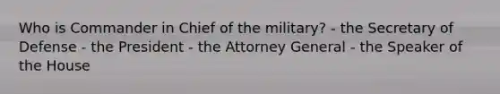 Who is Commander in Chief of the military? - the Secretary of Defense - the President - the Attorney General - the Speaker of the House