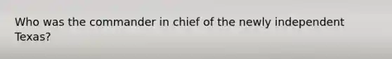 Who was the commander in chief of the newly independent Texas?