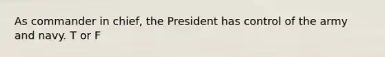 As commander in chief, the President has control of the army and navy. T or F