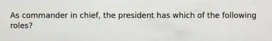 As commander in chief, the president has which of the following roles?