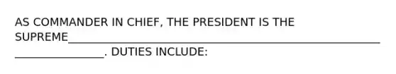 AS COMMANDER IN CHIEF, THE PRESIDENT IS THE SUPREME________________________________________________________________________. DUTIES INCLUDE: