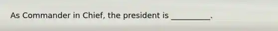 As Commander in Chief, the president is __________.