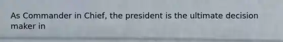 As Commander in Chief, the president is the ultimate decision maker in