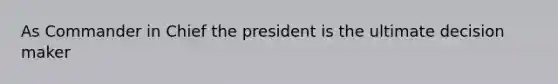 As Commander in Chief the president is the ultimate decision maker