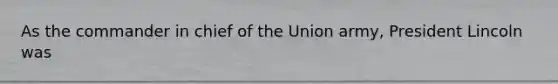 As the commander in chief of the Union army, President Lincoln was