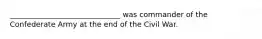 ______________________________ was commander of the Confederate Army at the end of the Civil War.