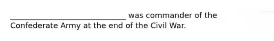 ______________________________ was commander of the Confederate Army at the end of the Civil War.