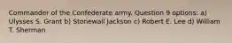 Commander of the Confederate army. Question 9 options: a) Ulysses S. Grant b) Stonewall Jackson c) Robert E. Lee d) William T. Sherman