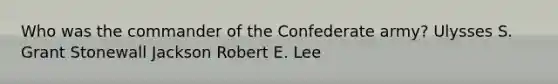 Who was the commander of the Confederate army? Ulysses S. Grant Stonewall Jackson Robert E. Lee