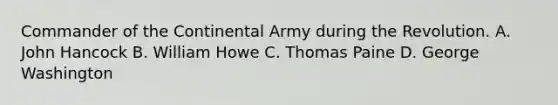 Commander of the Continental Army during the Revolution. A. John Hancock B. William Howe C. Thomas Paine D. George Washington