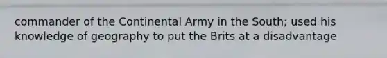 commander of the Continental Army in the South; used his knowledge of geography to put the Brits at a disadvantage