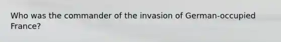 Who was the commander of the invasion of German-occupied France?