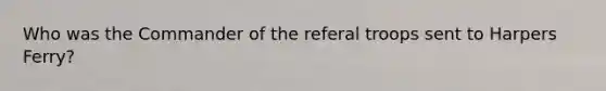 Who was the Commander of the referal troops sent to Harpers Ferry?