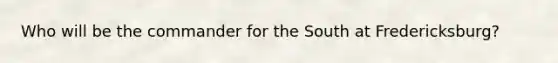 Who will be the commander for the South at Fredericksburg?