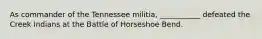 As commander of the Tennessee militia, ___________ defeated the Creek Indians at the Battle of Horseshoe Bend.