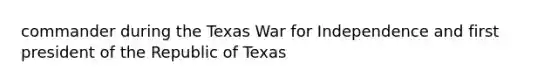 commander during the Texas <a href='https://www.questionai.com/knowledge/kIx4laugcv-war-for-independence' class='anchor-knowledge'>war for independence</a> and first president of the Republic of Texas